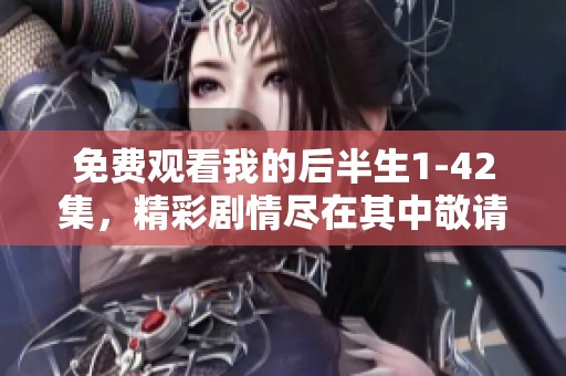 免费观看我的后半生1-42集，精彩剧情尽在其中敬请欣赏