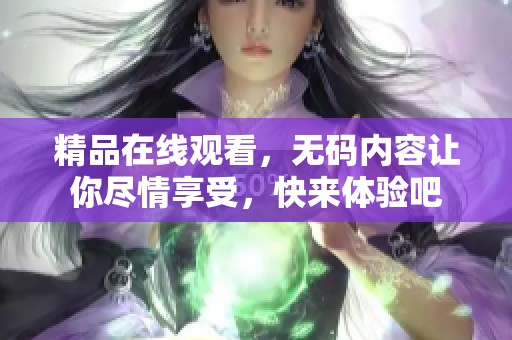 精品在线观看，**内容让你尽情享受，快来体验吧