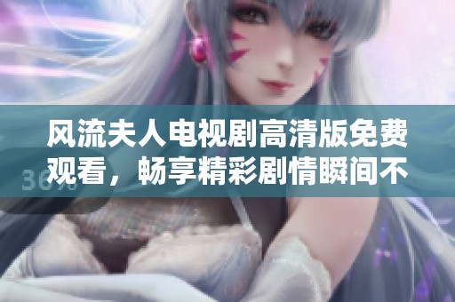 风流夫人电视剧高清版免费观看，畅享精彩剧情瞬间不断。