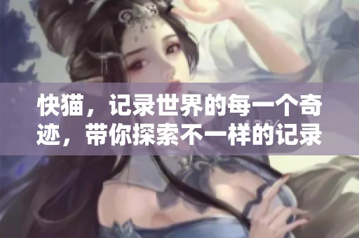 快猫，记录世界的每一个奇迹，带你探索不一样的记录之旅