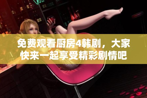 免费观看厨房4韩剧，大家快来一起享受精彩剧情吧