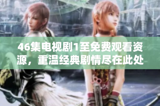 46集电视剧1至免费观看资源，重温经典剧情尽在此处！