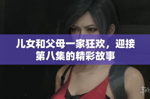 儿女和父母一家狂欢，迎接第八集的精彩故事
