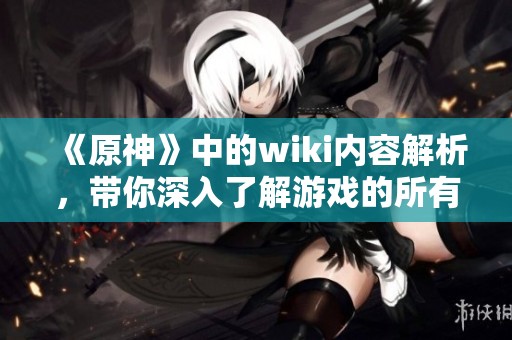 《原神》中的wiki内容解析，带你深入了解游戏的所有细节与攻略