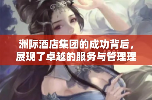 洲际酒店集团的成功背后，展现了卓越的服务与管理理念
