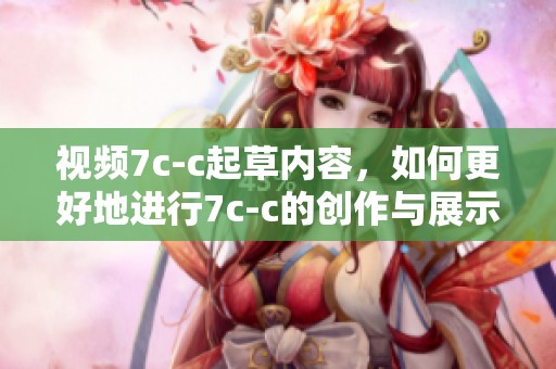视频7c-c起草内容，如何更好地进行7c-c的创作与展示