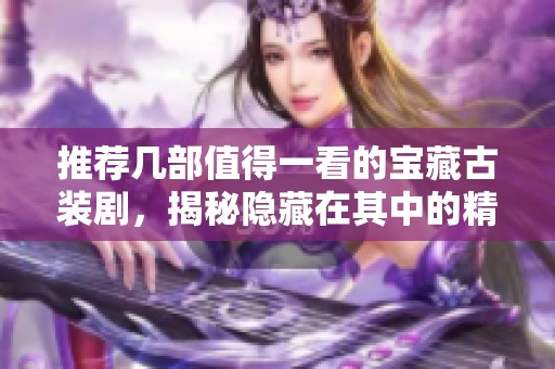 推荐几部值得一看的宝藏古装剧，揭秘隐藏在其中的精彩故事
