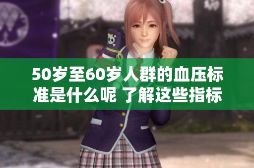 50岁至60岁人群的血压标准是什么呢 了解这些指标对健康很重要