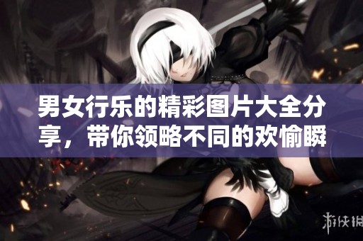 男女行乐的精彩图片大全分享，带你领略不同的欢愉瞬间