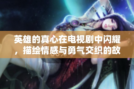 英雄的真心在电视剧中闪耀，描绘情感与勇气交织的故事