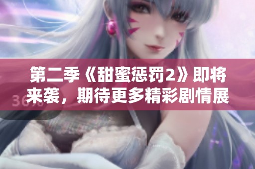 第二季《甜蜜惩罚2》即将来袭，期待更多精彩剧情展现