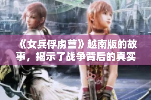 《女兵俘虏营》越南版的故事，揭示了战争背后的真实与残酷