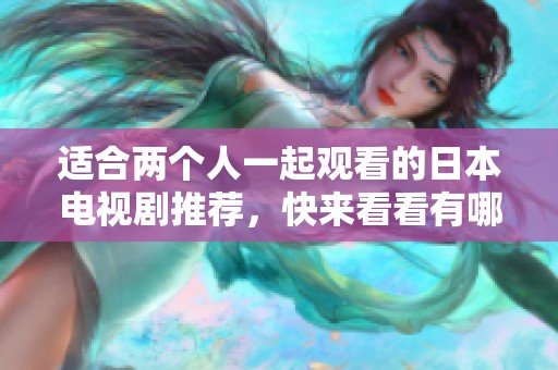 适合两个人一起观看的日本电视剧推荐，快来看看有哪些精彩剧集吧！