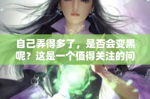 自己弄得多了，是否会变黑呢？这是一个值得关注的问题。