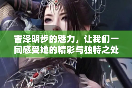 吉泽明步的魅力，让我们一同感受她的精彩与独特之处