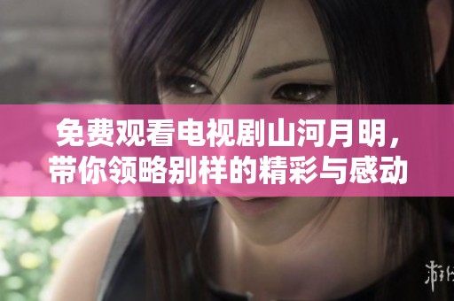 免费观看电视剧山河月明，带你领略别样的精彩与感动