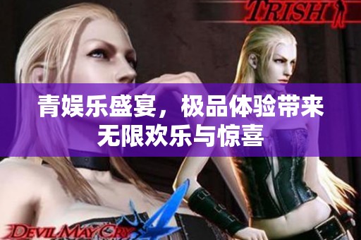 青娱乐盛宴，极品体验带来无限欢乐与惊喜