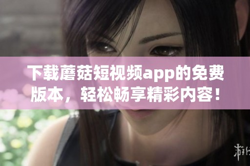 下载蘑菇短视频app的免费版本，轻松畅享精彩内容！