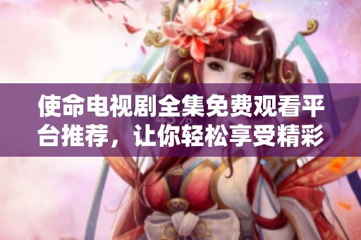 使命电视剧全集免费观看平台推荐，让你轻松享受精彩剧情不容错过