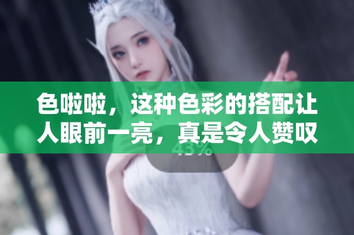 色啦啦，这种色彩的搭配让人眼前一亮，真是令人赞叹不已
