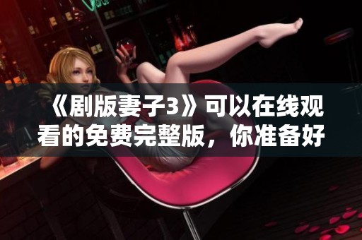 《剧版妻子3》可以在线观看的免费完整版，你准备好追剧了吗