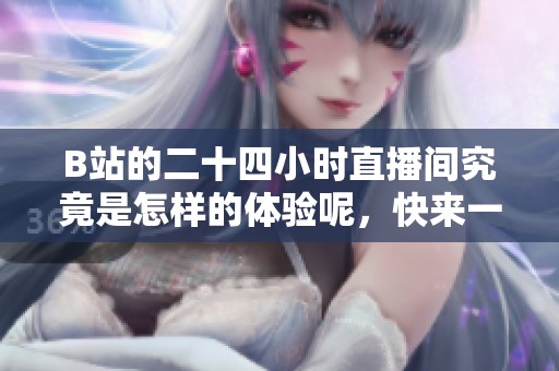 B站的二十四小时直播间究竟是怎样的体验呢，快来一起探索新鲜内容吧