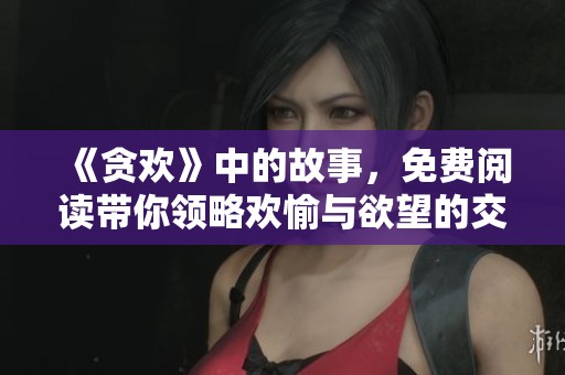 《贪欢》中的故事，免费阅读带你领略欢愉与欲望的交织与纠葛