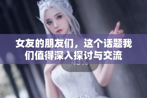 女友的朋友们，这个话题我们值得深入探讨与交流