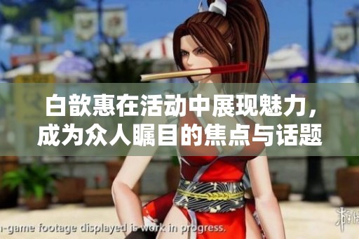 白歆惠在活动中展现魅力，成为众人瞩目的焦点与话题