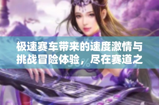 极速赛车带来的速度激情与挑战冒险体验，尽在赛道之上！