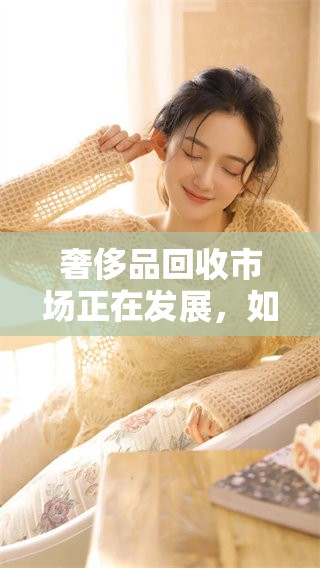 奢侈品回收市场正在发展，如何参与其中成为焦点话题
