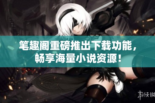 笔趣阁重磅推出下载功能，畅享海量小说资源！