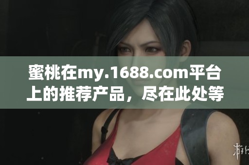蜜桃在my.1688.com平台上的推荐产品，尽在此处等你发现！