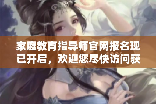 家庭教育指导师官网报名现已开启，欢迎您尽快访问获取详细信息