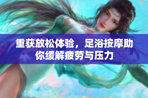 重获放松体验，足浴按摩助你缓解疲劳与压力