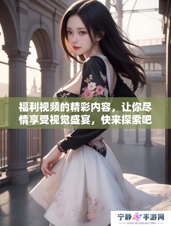 福利视频的精彩内容，让你尽情享受视觉盛宴，快来探索吧！