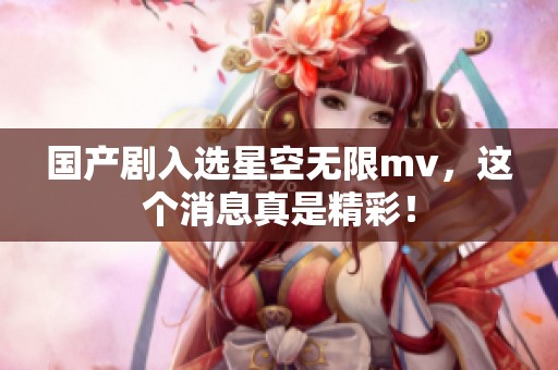 国产剧入选星空无限mv，这个消息真是精彩！