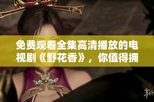 免费观看全集高清播放的电视剧《野花香》，你值得拥有的精彩内容
