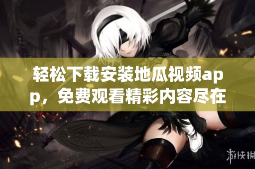 轻松下载安装地瓜视频app，免费观看精彩内容尽在掌握之中