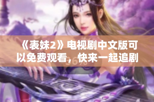 《表妹2》电视剧中文版可以免费观看，快来一起追剧吧！