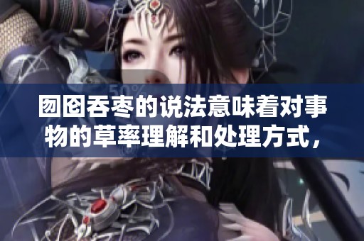 囫囵吞枣的说法意味着对事物的草率理解和处理方式，常常存在误解。