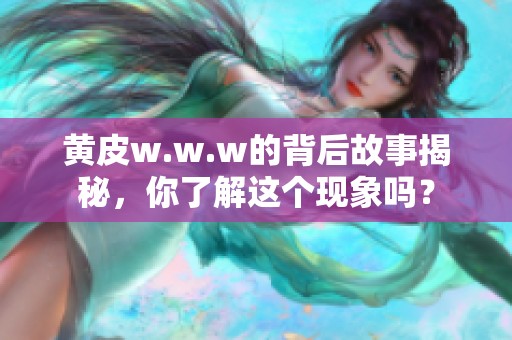 黄皮w.w.w的背后故事揭秘，你了解这个现象吗？