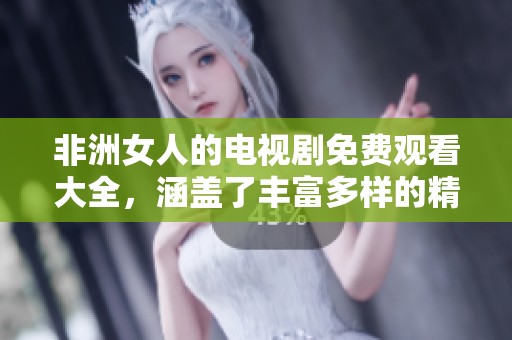 非洲女人的电视剧免费观看大全，涵盖了丰富多样的精彩内容