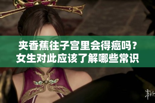 夹香蕉往子宫里会得癌吗？女生对此应该了解哪些常识呢？
