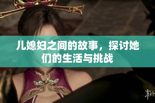 儿媳妇之间的故事，探讨她们的生活与挑战