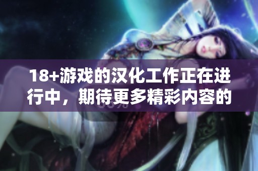 18+游戏的汉化工作正在进行中，期待更多精彩内容的推出！