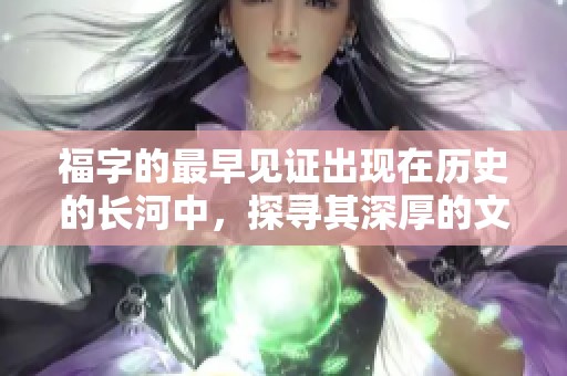 福字的最早见证出现在历史的长河中，探寻其深厚的文化根基