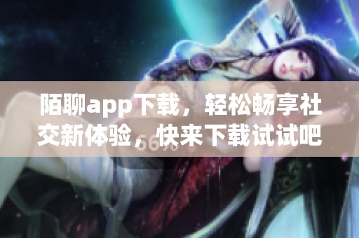 陌聊app下载，轻松畅享社交新体验，快来下载试试吧！
