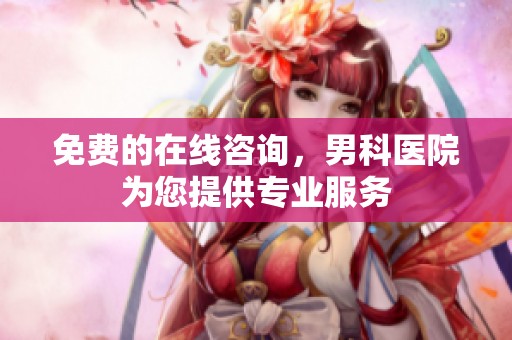 免费的在线咨询，男科医院为您提供专业服务