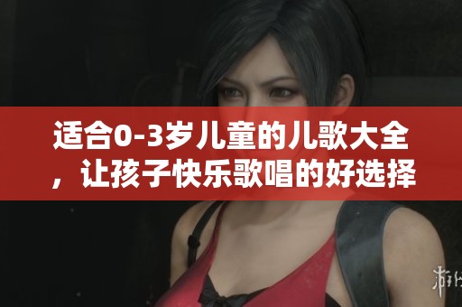 适合0-3岁儿童的儿歌大全，让孩子快乐歌唱的好选择